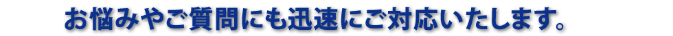 お悩みやご質問にも迅速にご対応いたします。